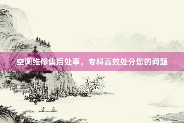 空调维修售后处事，专科高效处分您的问题