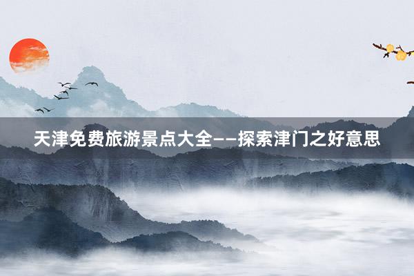天津免费旅游景点大全——探索津门之好意思