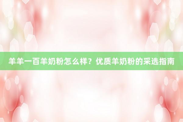 羊羊一百羊奶粉怎么样？优质羊奶粉的采选指南