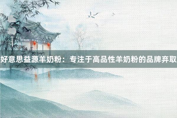 好意思益源羊奶粉：专注于高品性羊奶粉的品牌弃取