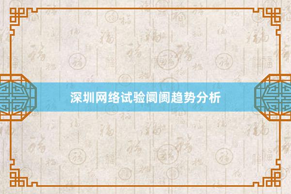 深圳网络试验阛阓趋势分析